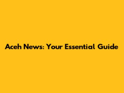 Aceh News: Your Essential Guide