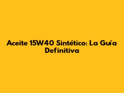 Aceite 15W40 Sintético: La Guía Definitiva
