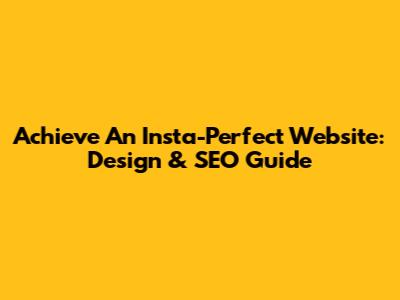Achieve An Insta-Perfect Website: Design & SEO Guide