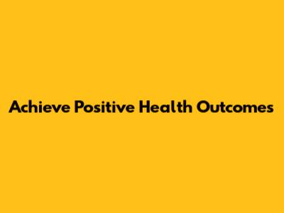 Achieve Positive Health Outcomes