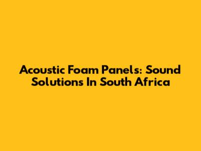 Acoustic Foam Panels: Sound Solutions In South Africa
