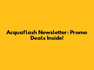 Acquaflash Newsletter: Promo Deals Inside!