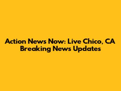 Action News Now: Live Chico, CA Breaking News Updates