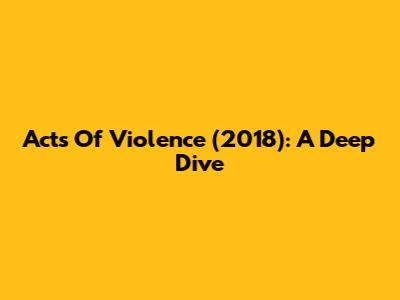 Acts Of Violence (2018): A Deep Dive