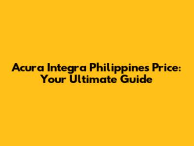 Acura Integra Philippines Price: Your Ultimate Guide
