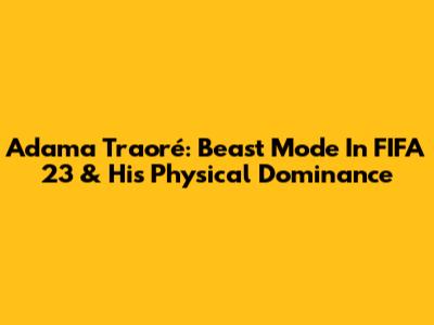 Adama Traoré: Beast Mode In FIFA 23 & His Physical Dominance