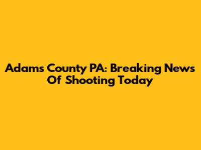 Adams County PA: Breaking News Of Shooting Today