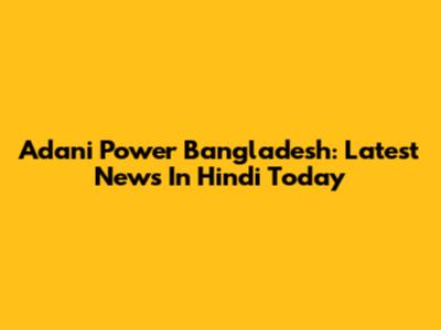 Adani Power Bangladesh: Latest News In Hindi Today