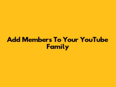 Add Members To Your YouTube Family