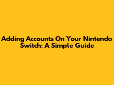 Adding Accounts On Your Nintendo Switch: A Simple Guide