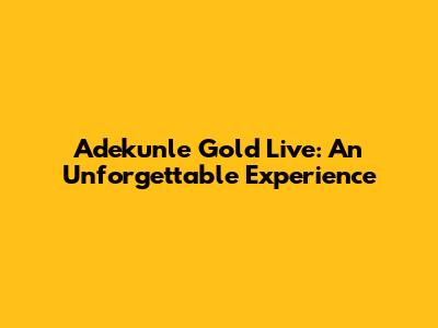 Adekunle Gold Live: An Unforgettable Experience
