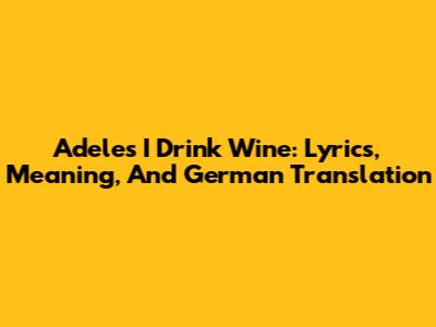 Adele's 'I Drink Wine': Lyrics, Meaning, And German Translation