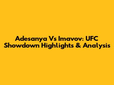 Adesanya Vs Imavov: UFC Showdown Highlights & Analysis