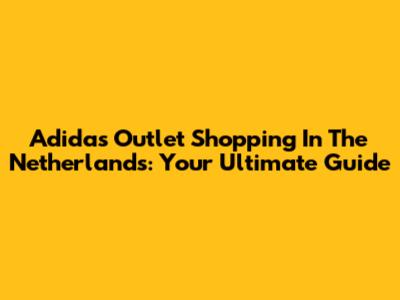 Adidas Outlet Shopping In The Netherlands: Your Ultimate Guide