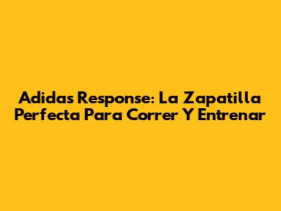Adidas Response: La Zapatilla Perfecta Para Correr Y Entrenar