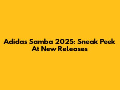 Adidas Samba 2025: Sneak Peek At New Releases