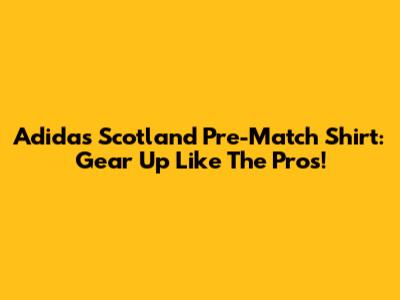 Adidas Scotland Pre-Match Shirt: Gear Up Like The Pros!