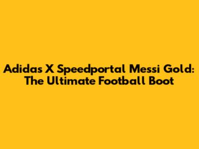 Adidas X Speedportal Messi Gold: The Ultimate Football Boot