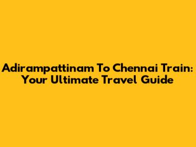 Adirampattinam To Chennai Train: Your Ultimate Travel Guide