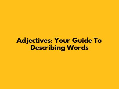 Adjectives: Your Guide To Describing Words