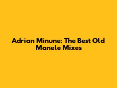 Adrian Minune: The Best Old Manele Mixes