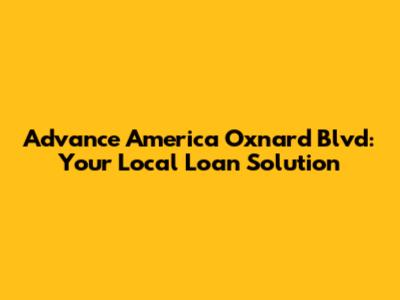 Advance America Oxnard Blvd: Your Local Loan Solution
