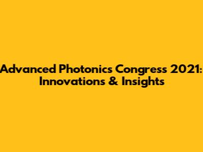 Advanced Photonics Congress 2021: Innovations & Insights