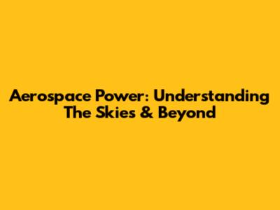 Aerospace Power: Understanding The Skies & Beyond