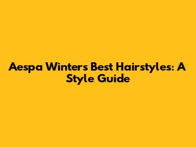 Aespa Winter's Best Hairstyles: A Style Guide