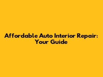 Affordable Auto Interior Repair: Your Guide