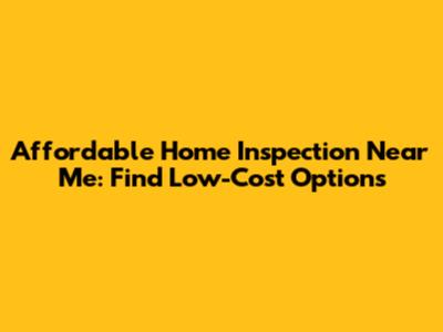 Affordable Home Inspection Near Me: Find Low-Cost Options