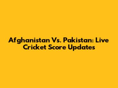 Afghanistan Vs. Pakistan: Live Cricket Score Updates