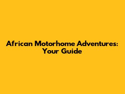 African Motorhome Adventures: Your Guide