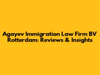 Agayev Immigration Law Firm BV Rotterdam: Reviews & Insights