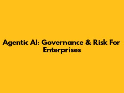 Agentic AI: Governance & Risk For Enterprises