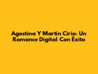 Agostina Y Martín Cirio: Un Romance Digital Con Éxito