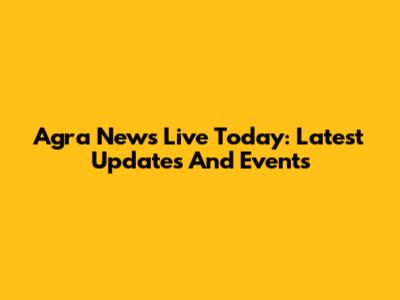 Agra News Live Today: Latest Updates And Events