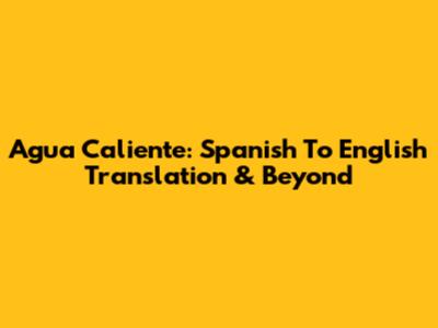 Agua Caliente: Spanish To English Translation & Beyond