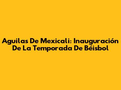 Aguilas De Mexicali: Inauguración De La Temporada De Béisbol