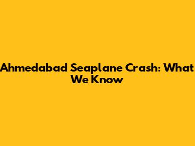 Ahmedabad Seaplane Crash: What We Know