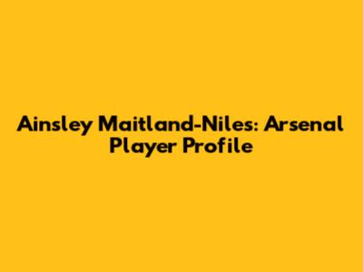 Ainsley Maitland-Niles: Arsenal Player Profile