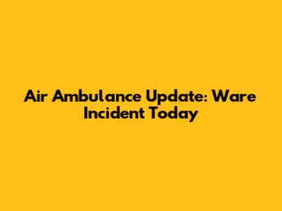 Air Ambulance Update: Ware Incident Today