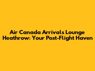 Air Canada Arrivals Lounge Heathrow: Your Post-Flight Haven