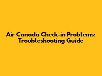 Air Canada Check-in Problems: Troubleshooting Guide