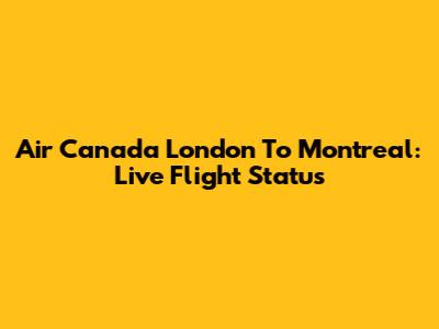 Air Canada London To Montreal: Live Flight Status