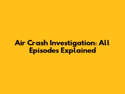 Air Crash Investigation: All Episodes Explained