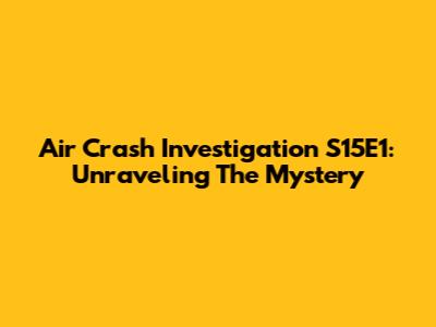 Air Crash Investigation S15E1: Unraveling The Mystery