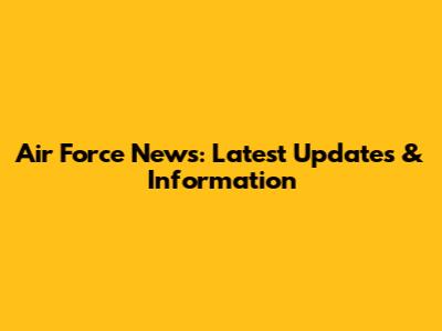 Air Force News: Latest Updates & Information
