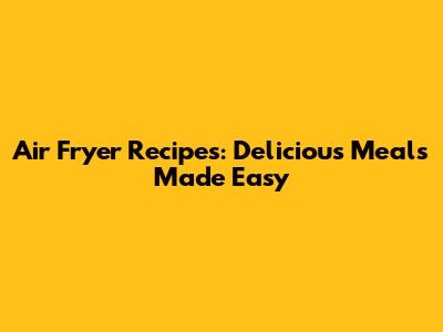 Air Fryer Recipes: Delicious Meals Made Easy