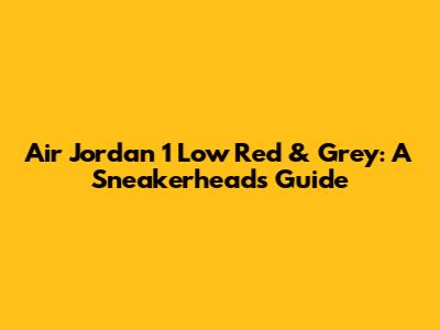 Air Jordan 1 Low Red & Grey: A Sneakerhead's Guide